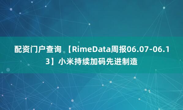 配资门户查询 【RimeData周报06.07-06.13】小米持续加码先进制造