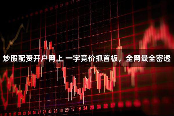 炒股配资开户网上 一字竞价抓首板，全网最全密透