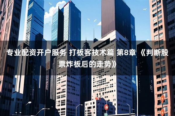 专业配资开户服务 打板客技术篇 第8章 《判断股票炸板后的走势》