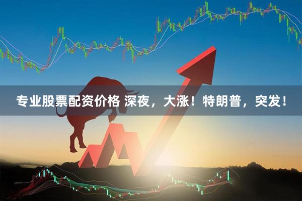 专业股票配资价格 深夜，大涨！特朗普，突发！