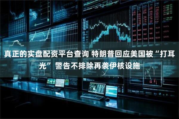 真正的实盘配资平台查询 特朗普回应美国被“打耳光” 警告不排除再袭伊核设施