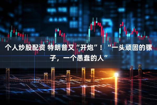 个人炒股配资 特朗普又“开炮”！“一头顽固的骡子，一个愚蠢的人”
