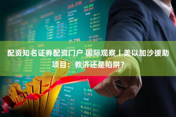 配资知名证券配资门户 国际观察丨美以加沙援助项目：救济还是陷阱？
