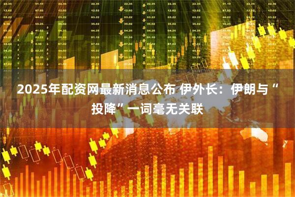 2025年配资网最新消息公布 伊外长：伊朗与“投降”一词毫无关联