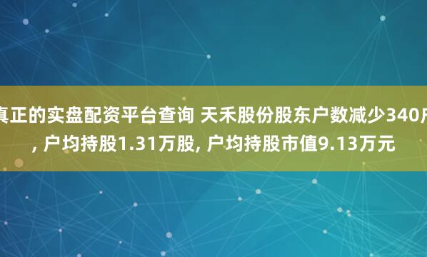 真正的实盘配资平台查询 天禾股份股东户数减少340户, 户均持股1.31万股, 户均持股市值9.13万元