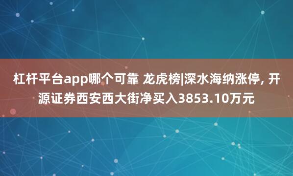 杠杆平台app哪个可靠 龙虎榜|深水海纳涨停, 开源证券西安西大街净买入3853.10万元