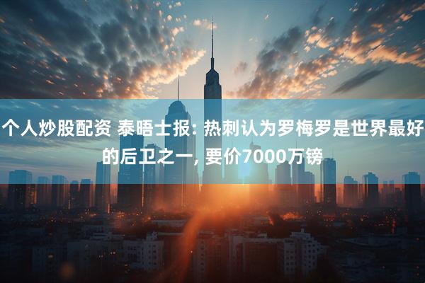 个人炒股配资 泰晤士报: 热刺认为罗梅罗是世界最好的后卫之一, 要价7000万镑