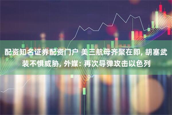 配资知名证券配资门户 美三航母齐聚在即, 胡塞武装不惧威胁, 外媒: 再次导弹攻击以色列