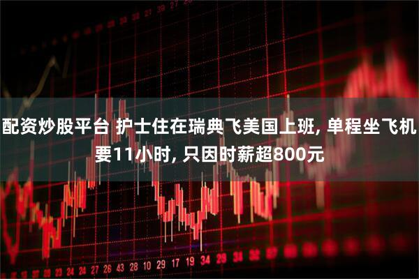 配资炒股平台 护士住在瑞典飞美国上班, 单程坐飞机要11小时, 只因时薪超800元