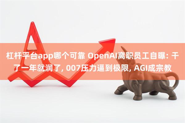 杠杆平台app哪个可靠 OpenAI离职员工自曝: 干了一年就润了, 007压力逼到极限, AGI成宗教