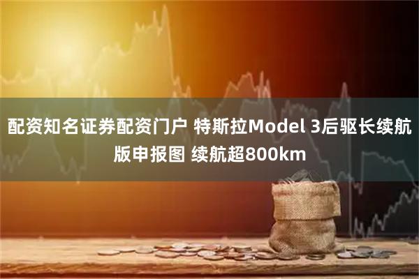 配资知名证券配资门户 特斯拉Model 3后驱长续航版申报图 续航超800km