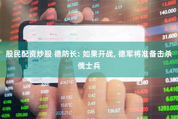 股民配资炒股 德防长: 如果开战, 德军将准备击杀俄士兵