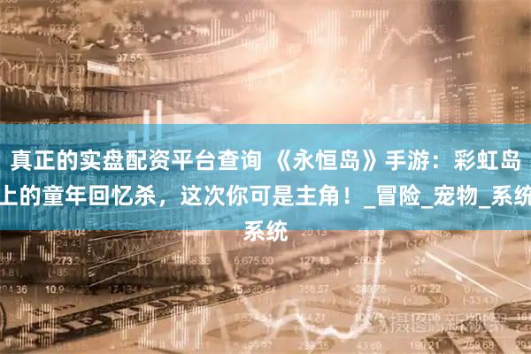 真正的实盘配资平台查询 《永恒岛》手游:彩虹岛上的童年回忆杀,这次你可是主角!_冒险_宠物_系统