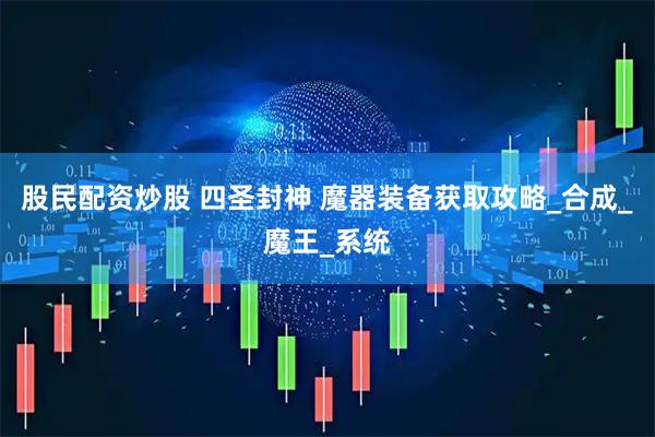 股民配资炒股 四圣封神 魔器装备获取攻略_合成_魔王_系统