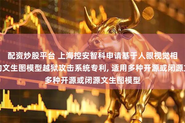 配资炒股平台 上海控安智科申请基于人眼视觉相似度引导的文生图模型越狱攻击系统专利, 适用多种开源或闭源文生图模型