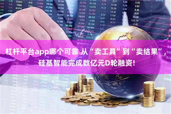 杠杆平台app哪个可靠 从“卖工具”到“卖结果”, 硅基智能完成数亿元D轮融资!
