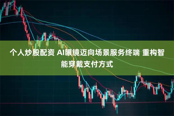 个人炒股配资 AI眼镜迈向场景服务终端 重构智能穿戴支付方式