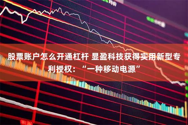 股票账户怎么开通杠杆 显盈科技获得实用新型专利授权：“一种移动电源”