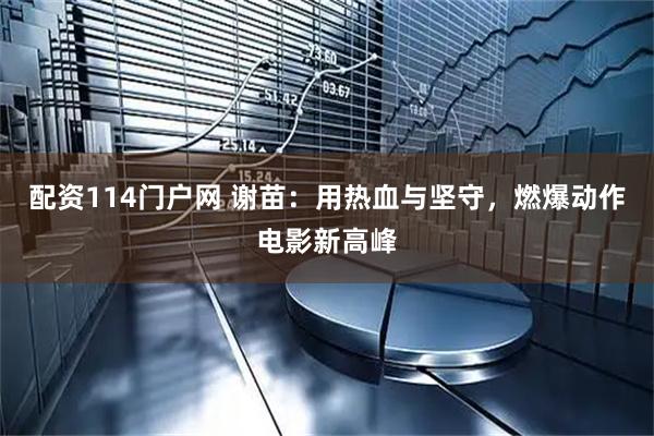 配资114门户网 谢苗：用热血与坚守，燃爆动作电影新高峰