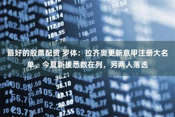 最好的股票配资 罗体：拉齐奥更新意甲注册大名单，今夏新援悉数在列，另两人落选