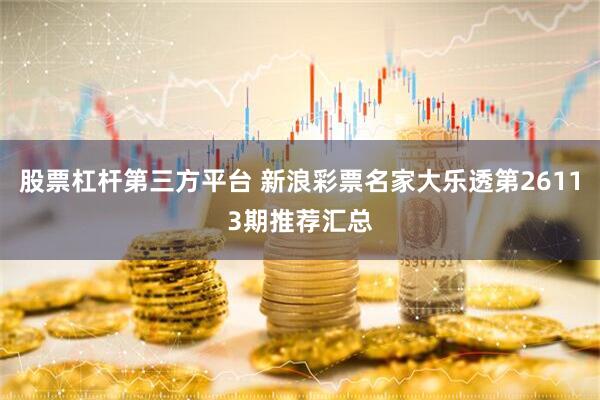 股票杠杆第三方平台 新浪彩票名家大乐透第26113期推荐汇总