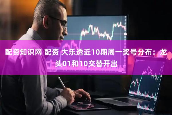 配资知识网 配资 大乐透近10期周一奖号分布：龙头01和10交替开出