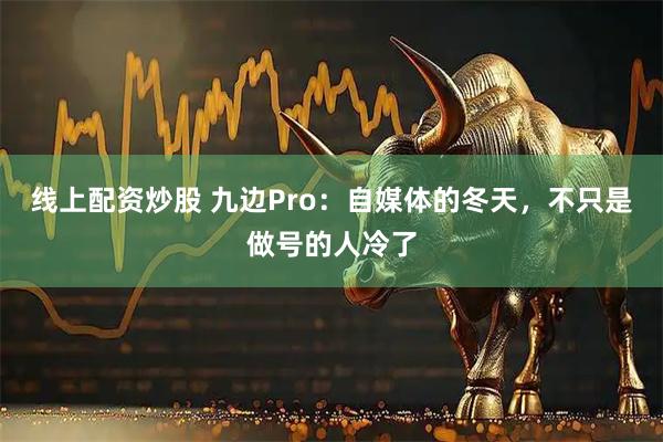 线上配资炒股 九边Pro：自媒体的冬天，不只是做号的人冷了